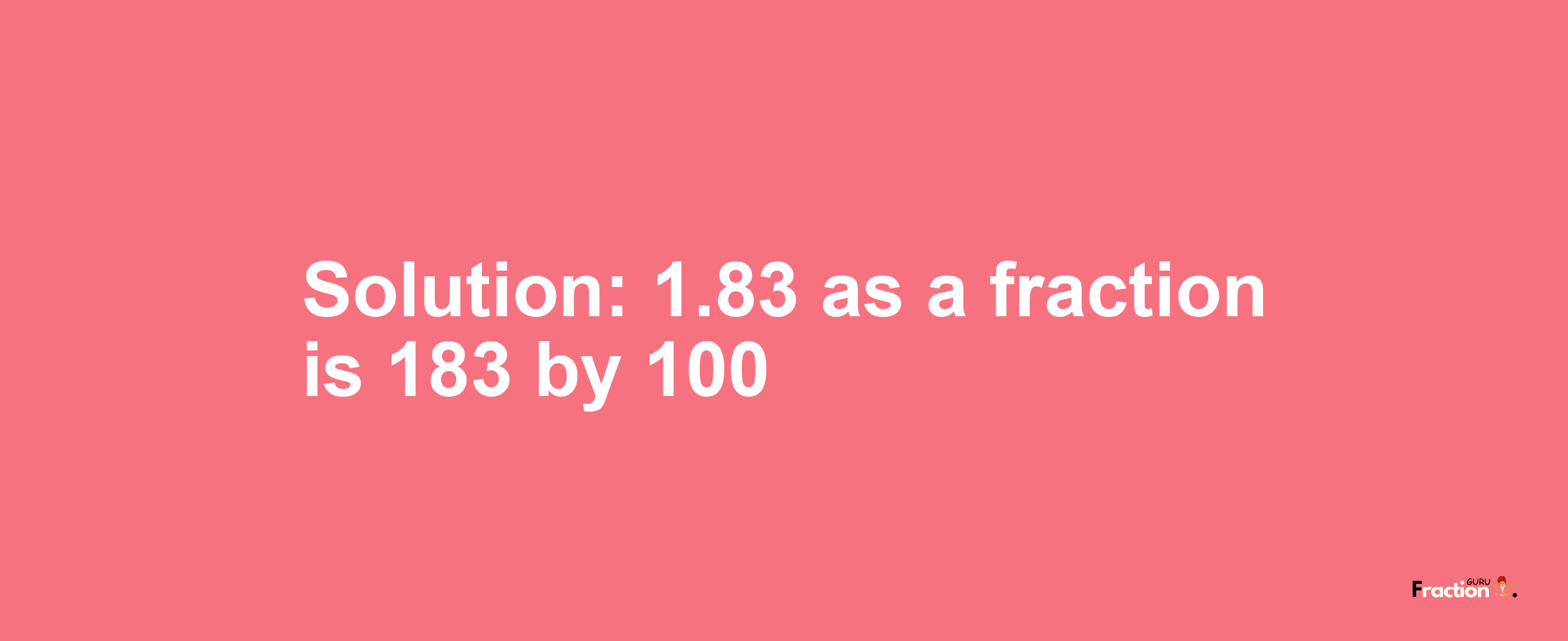 Solution:1.83 as a fraction is 183/100
